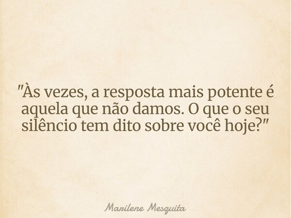 "Às vezes, a resposta mais potente é aquela que não damos. O que o seu silêncio tem dito sobre você hoje?"... Frase de Marilene Mesquita.