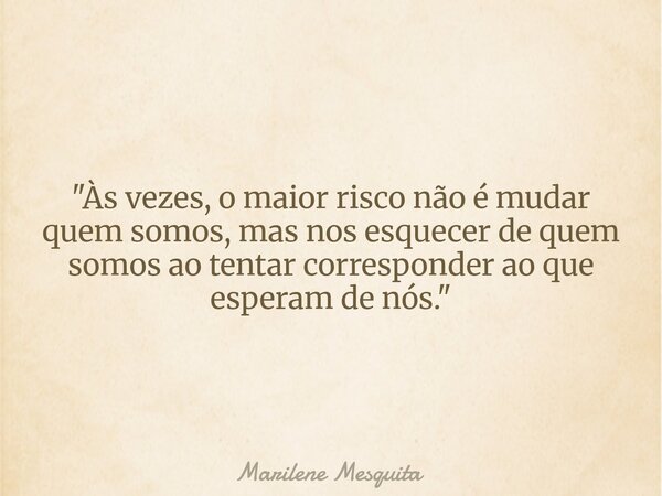 "Às vezes, o maior risco não é mudar quem somos, mas nos esquecer de quem somos ao tentar corresponder ao que esperam de nós."... Frase de Marilene Mesquita.