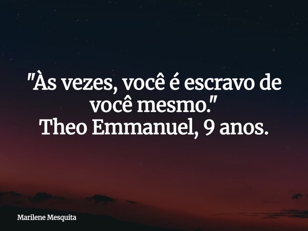 "Às vezes, você é escravo de você mesmo." Theo Emmanuel, 9 anos.... Frase de Marilene Mesquita.