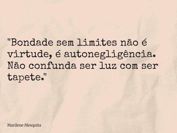 "Bondade sem limites não é virtude, é autonegligência. Não confunda ser luz com ser tapete."... Frase de Marilene Mesquita.
