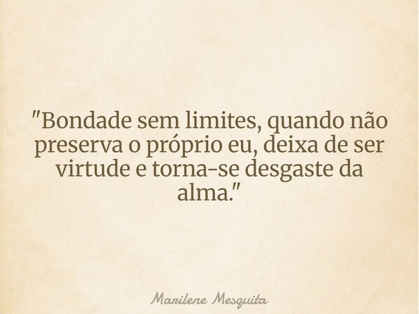 "Bondade sem limites, quando não preserva o próprio eu, deixa de ser virtude e torna-se desgaste da alma."... Frase de Marilene Mesquita.