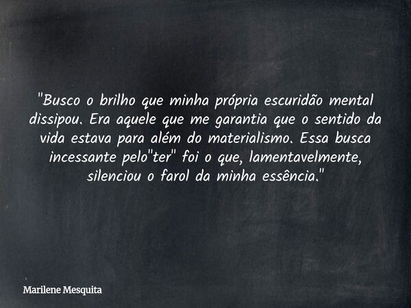 "Busco o brilho que minha própria escuridão mental dissipou. Era aquele que me garantia que o sentido da vida estava para além do materialismo. Essa busca ... Frase de Marilene Mesquita.