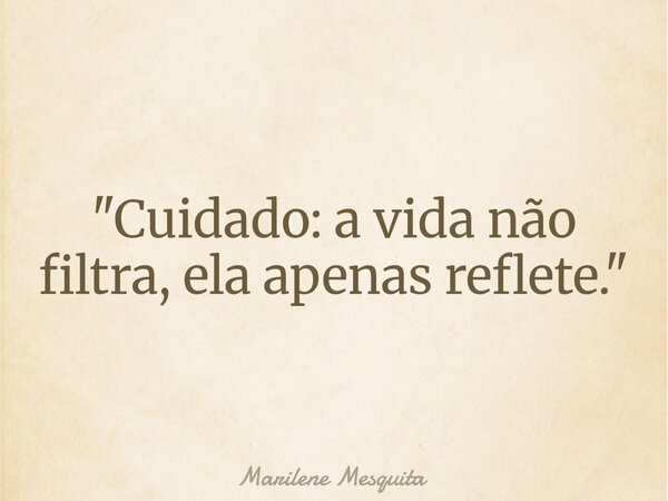 "Cuidado: a vida não filtra, ela apenas reflete."... Frase de Marilene Mesquita.