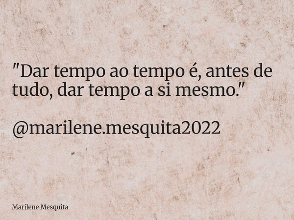 "Dar tempo ao tempo é, antes de tudo, dar tempo a si mesmo." @marilene.mesquita2022... Frase de Marilene Mesquita.