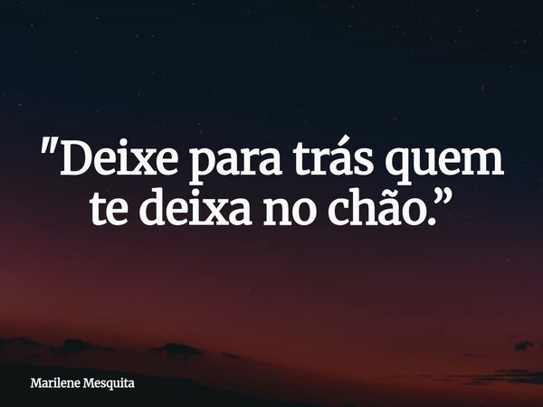 "Deixe para trás quem te deixa no chão.”... Frase de Marilene Mesquita.