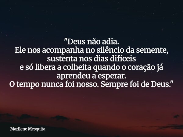 "Deus não adia. Ele nos acompanha no silêncio da semente, sustenta nos dias difíceis e só libera a colheita quando o coração já aprendeu a esperar. O tempo... Frase de Marilene Mesquita.