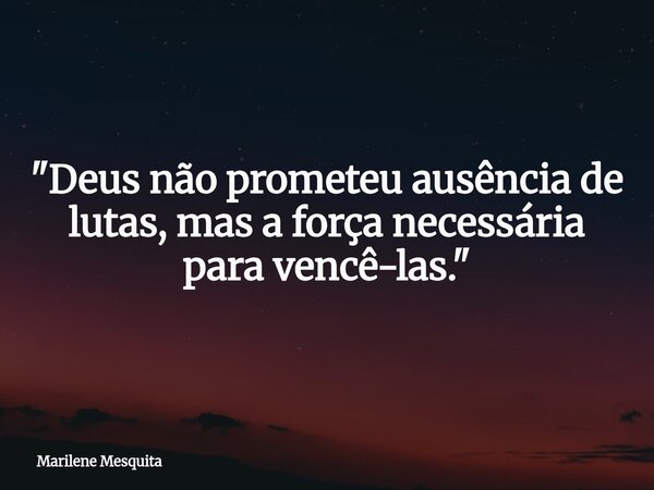 "Deus não prometeu ausência de lutas, mas a força necessária para vencê-las."... Frase de Marilene Mesquita.