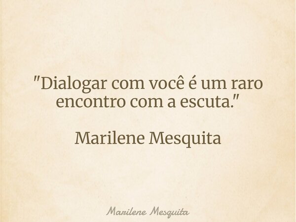 ​"Dialogar com você é um raro encontro com a escuta." Marilene Mesquita... Frase de Marilene Mesquita.