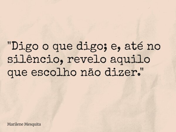 "Digo o que digo; e, até no silêncio, revelo aquilo que escolho não dizer."... Frase de Marilene Mesquita.