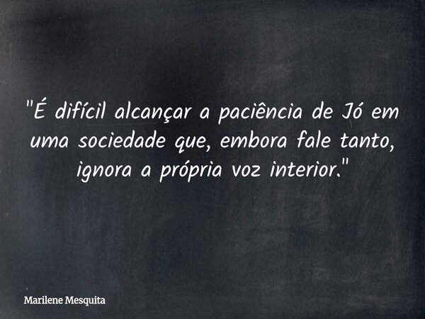 "É difícil alcançar a paciência de Jó em uma sociedade que, embora fale tanto, ignora a própria voz interior."... Frase de Marilene Mesquita.