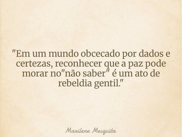 "Em um mundo obcecado por dados e certezas, reconhecer que a paz pode morar no "não saber" é um ato de rebeldia gentil."... Frase de Marilene Mesquita.