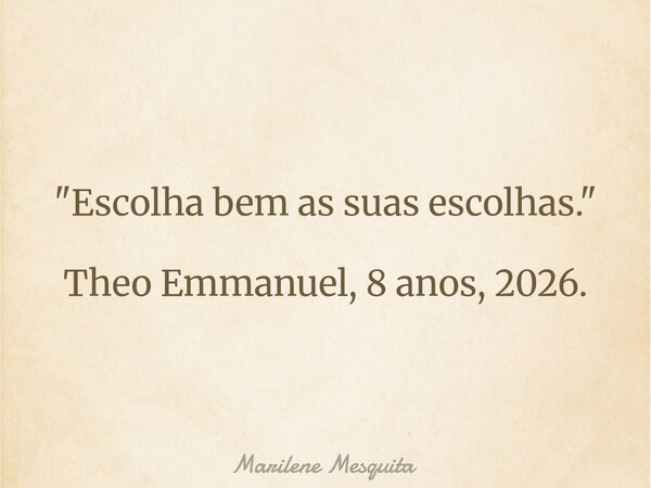 "Escolha bem as suas escolhas." Theo Emmanuel, 8 anos, 2026.... Frase de Marilene Mesquita.