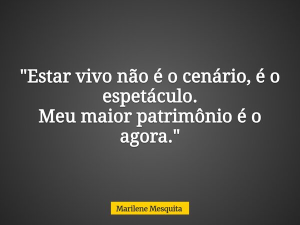 "Estar vivo não é o cenário, é o espetáculo. Meu maior patrimônio é o agora."... Frase de Marilene Mesquita.
