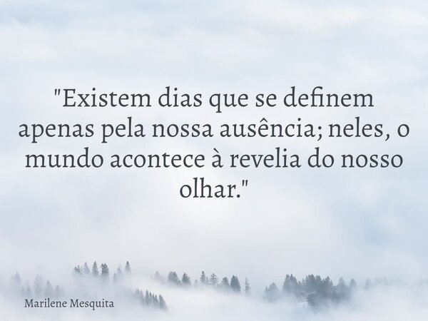 "Existem dias que se definem apenas pela nossa ausência; neles, o mundo acontece à revelia do nosso olhar."... Frase de Marilene Mesquita.
