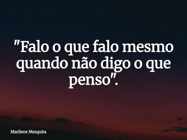 "Falo o que falo mesmo quando não digo o que penso".... Frase de Marilene Mesquita.