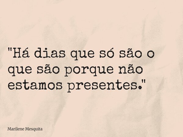 "Há dias que só são o que são porque não estamos presentes."... Frase de Marilene Mesquita.