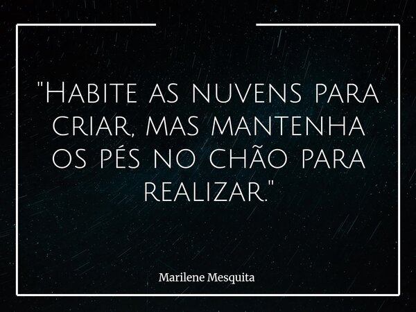 "Habite as nuvens para criar, mas mantenha os pés no chão para realizar."... Frase de Marilene Mesquita.