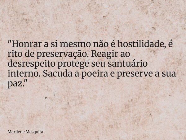 "Honrar a si mesmo não é hostilidade, é rito de preservação. Reagir ao desrespeito protege seu santuário interno. Sacuda a poeira e preserve a sua paz.&quo... Frase de Marilene Mesquita.