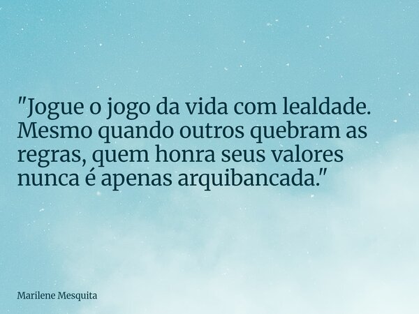 "Jogue o jogo da vida com lealdade. Mesmo quando outros quebram as regras, quem honra seus valores nunca é apenas arquibancada."... Frase de Marilene Mesquita.