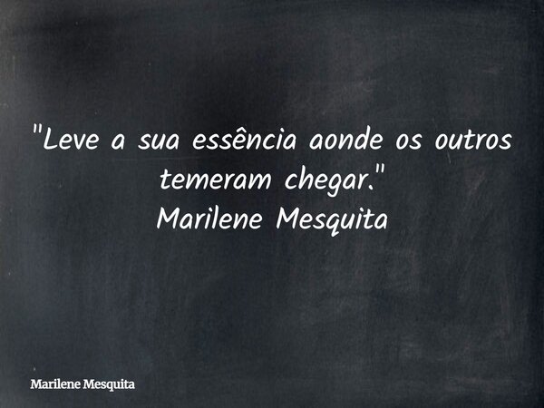 "Leve a sua essência aonde os outros temeram chegar." Marilene Mesquita... Frase de Marilene Mesquita.