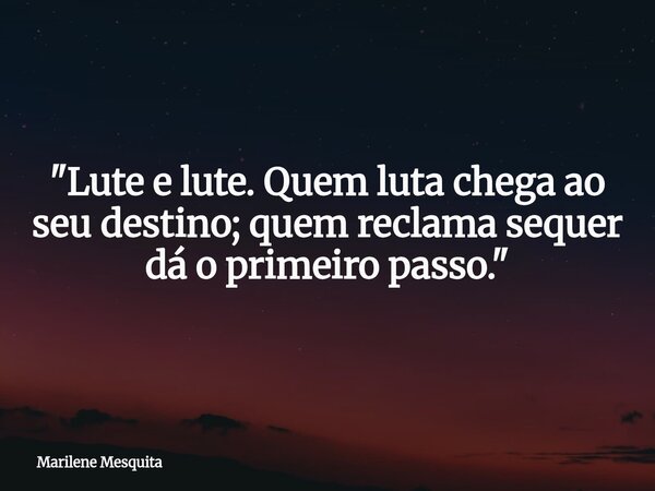 ​"Lute e lute. Quem luta chega ao seu destino; quem reclama sequer dá o primeiro passo."... Frase de Marilene Mesquita.