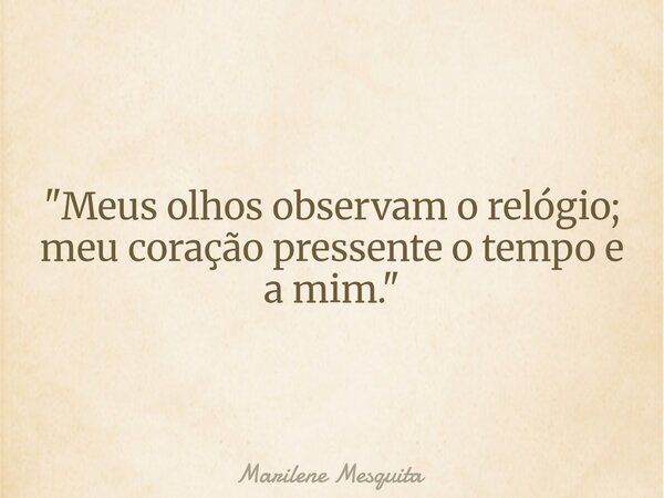 "Meus olhos observam o relógio; meu coração pressente o tempo e a mim."... Frase de Marilene Mesquita.
