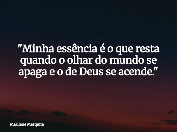 "Minha essência é o que resta quando o olhar do mundo se apaga e o de Deus se acende."... Frase de Marilene Mesquita.