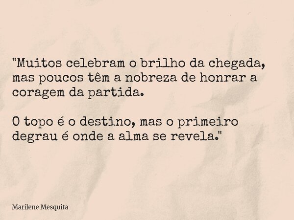 "Muitos celebram o brilho da chegada, mas poucos têm a nobreza de honrar a coragem da partida. O topo é o destino, mas o primeiro degrau é onde a alma se r... Frase de Marilene Mesquita.