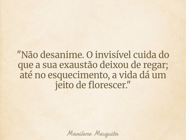"Não desanime. O invisível cuida do que a sua exaustão deixou de regar; até no esquecimento, a vida dá um jeito de florescer."... Frase de Marilene Mesquita.