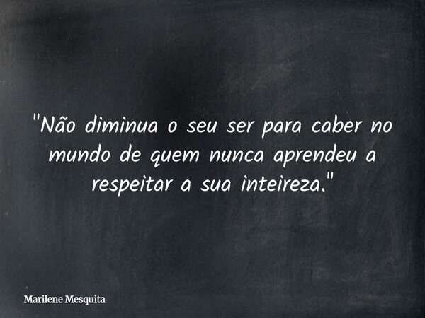"Não diminua o seu ser para caber no mundo de quem nunca aprendeu a respeitar a sua inteireza."... Frase de Marilene Mesquita.