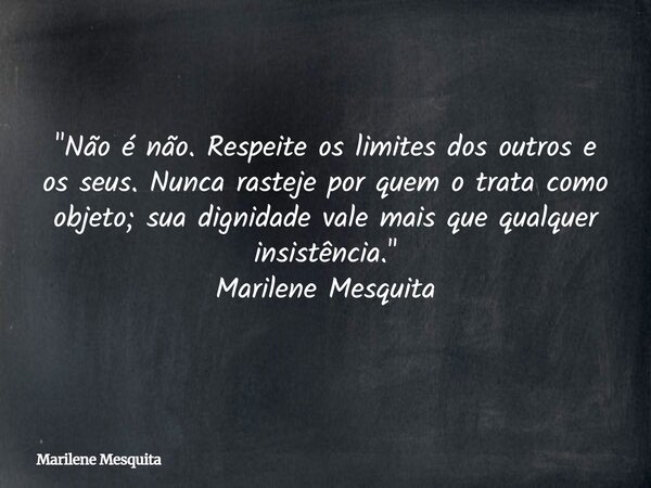 "Não é não. Respeite os limites dos outros e os seus. Nunca rasteje por quem o trata como objeto; sua dignidade vale mais que qualquer insistência." M... Frase de Marilene Mesquita.