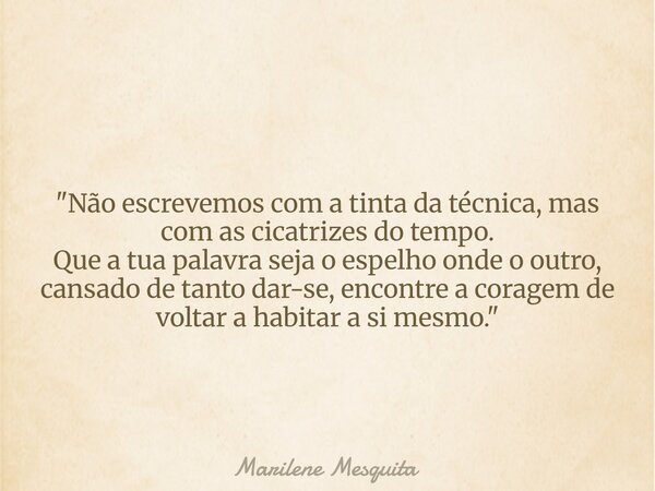 "Não escrevemos com a tinta da técnica, mas com as cicatrizes do tempo. Que a tua palavra seja o espelho onde o outro, cansado de tanto dar-se, encontre a ... Frase de Marilene Mesquita.