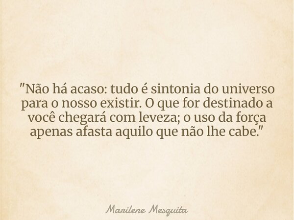 "Não há acaso: tudo é sintonia do universo para o nosso existir. O que for destinado a você chegará com leveza; o uso da força apenas afasta aquilo que não... Frase de Marilene Mesquita.