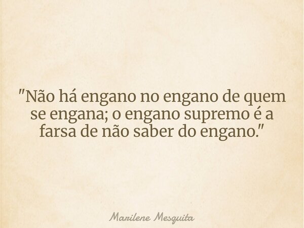 "Não há engano no engano de quem se engana; o engano supremo é a farsa de não saber do engano."... Frase de Marilene Mesquita.