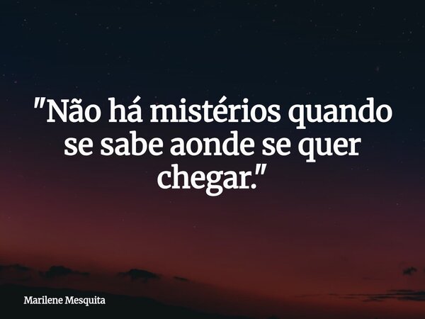 "Não há mistérios quando se sabe aonde se quer chegar."... Frase de Marilene Mesquita.