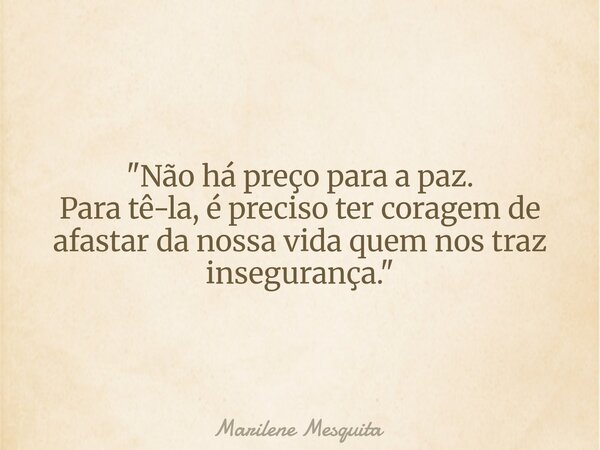 "Não há preço para a paz. Para tê-la, é preciso ter coragem de afastar da nossa vida quem nos traz insegurança."... Frase de Marilene Mesquita.