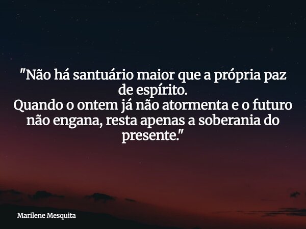 "Não há santuário maior que a própria paz de espírito. Quando o ontem já não atormenta e o futuro não engana, resta apenas a soberania do presente."... Frase de Marilene Mesquita.