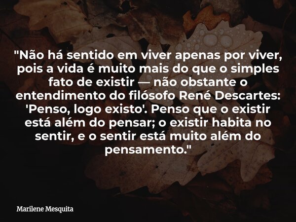 "Não há sentido em viver apenas por viver, pois a vida é muito mais do que o simples fato de existir — não obstante o entendimento do filósofo René Descart... Frase de Marilene Mesquita.