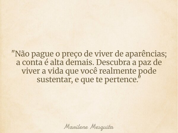 "Não pague o preço de viver de aparências; a conta é alta demais. Descubra a paz de viver a vida que você realmente pode sustentar, e que te pertence.&quot... Frase de Marilene Mesquita.