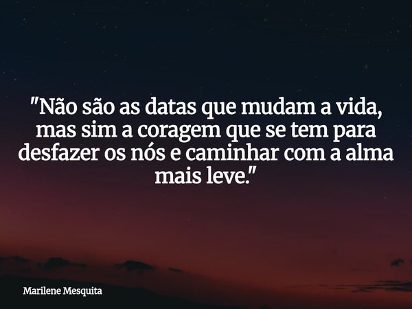 "Não são as datas que mudam a vida, mas sim a coragem que se tem para desfazer os nós e caminhar com a alma mais leve."... Frase de Marilene Mesquita.
