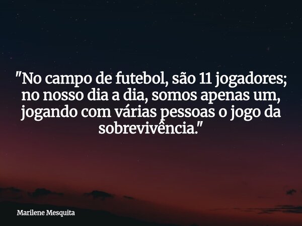 "No campo de futebol, são 11 jogadores; no nosso dia a dia, somos apenas um, jogando com várias pessoas o jogo da sobrevivência."... Frase de Marilene Mesquita.