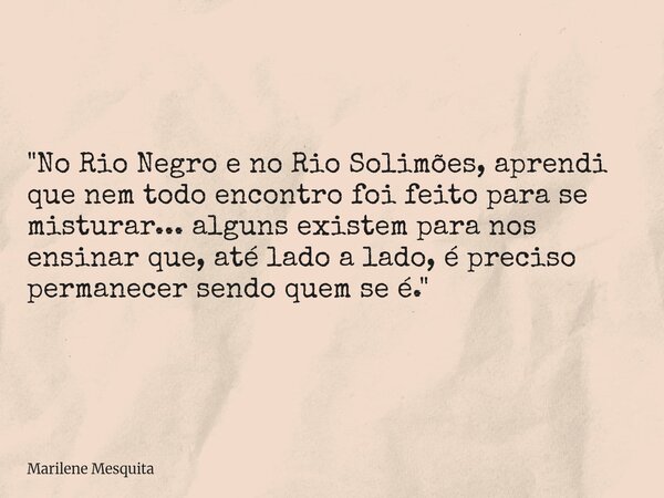 "No Rio Negro e no Rio Solimões, aprendi que nem todo encontro foi feito para se misturar... alguns existem para nos ensinar que, até lado a lado, é precis... Frase de Marilene Mesquita.