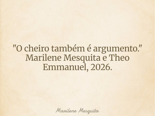 "O cheiro também é argumento." Marilene Mesquita e Theo Emmanuel, 2026.... Frase de Marilene Mesquita.