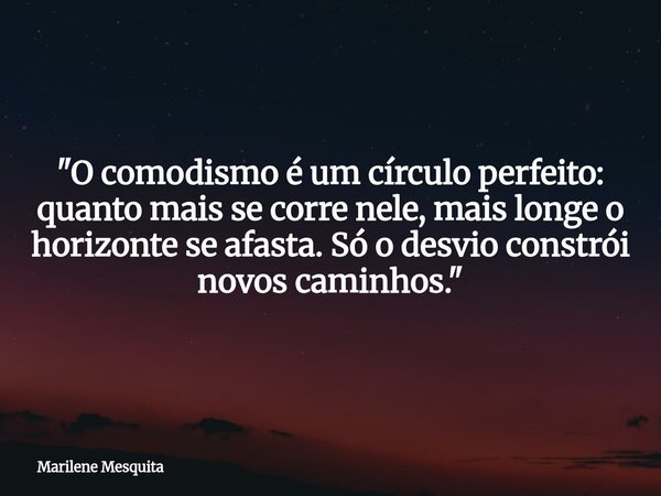 &quot;O comodismo é um círculo perfeito: quanto mais se corre nele, mais longe o horizonte se afasta. Só o desvio constrói novos caminhos.&quot;... Frase de Marilene Mesquita.