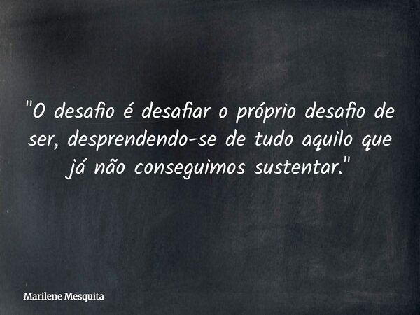 "O desafio é desafiar o próprio desafio de ser, desprendendo-se de tudo aquilo que já não conseguimos sustentar."... Frase de Marilene Mesquita.