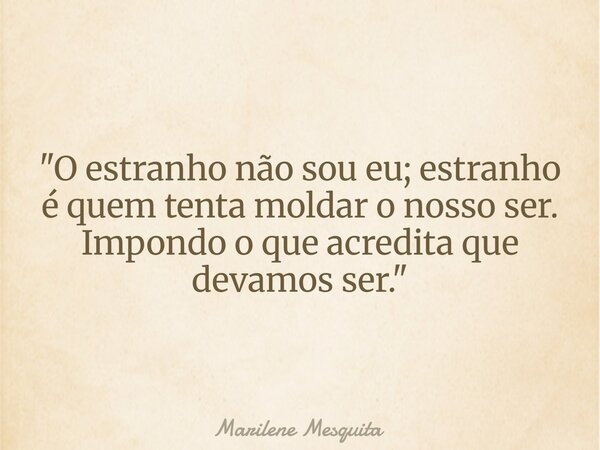 "O estranho não sou eu; estranho é quem tenta moldar o nosso ser. Impondo o que acredita que devamos ser."... Frase de Marilene Mesquita.