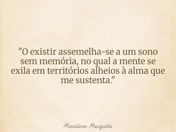 "O existir assemelha-se a um sono sem memória, no qual a mente se exila em territórios alheios à alma que me sustenta."... Frase de Marilene Mesquita.