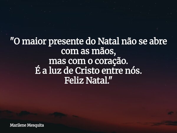 "O maior presente do Natal não se abre com as mãos, mas com o coração. É a luz de Cristo entre nós. Feliz Natal."... Frase de Marilene Mesquita.