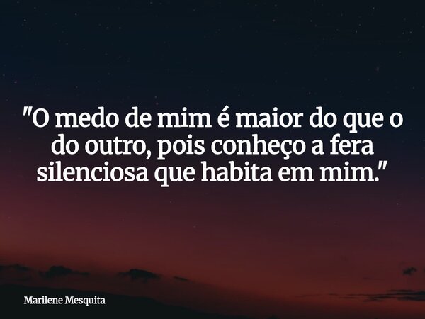 "O medo de mim é maior do que o do outro, pois conheço a fera silenciosa que habita em mim."... Frase de Marilene Mesquita.