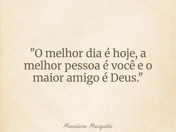 "O melhor dia é hoje, a melhor pessoa é você e o maior amigo é Deus."... Frase de Marilene Mesquita.